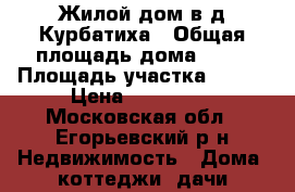 Жилой дом в д.Курбатиха › Общая площадь дома ­ 67 › Площадь участка ­ 700 › Цена ­ 730 000 - Московская обл., Егорьевский р-н Недвижимость » Дома, коттеджи, дачи продажа   . Московская обл.